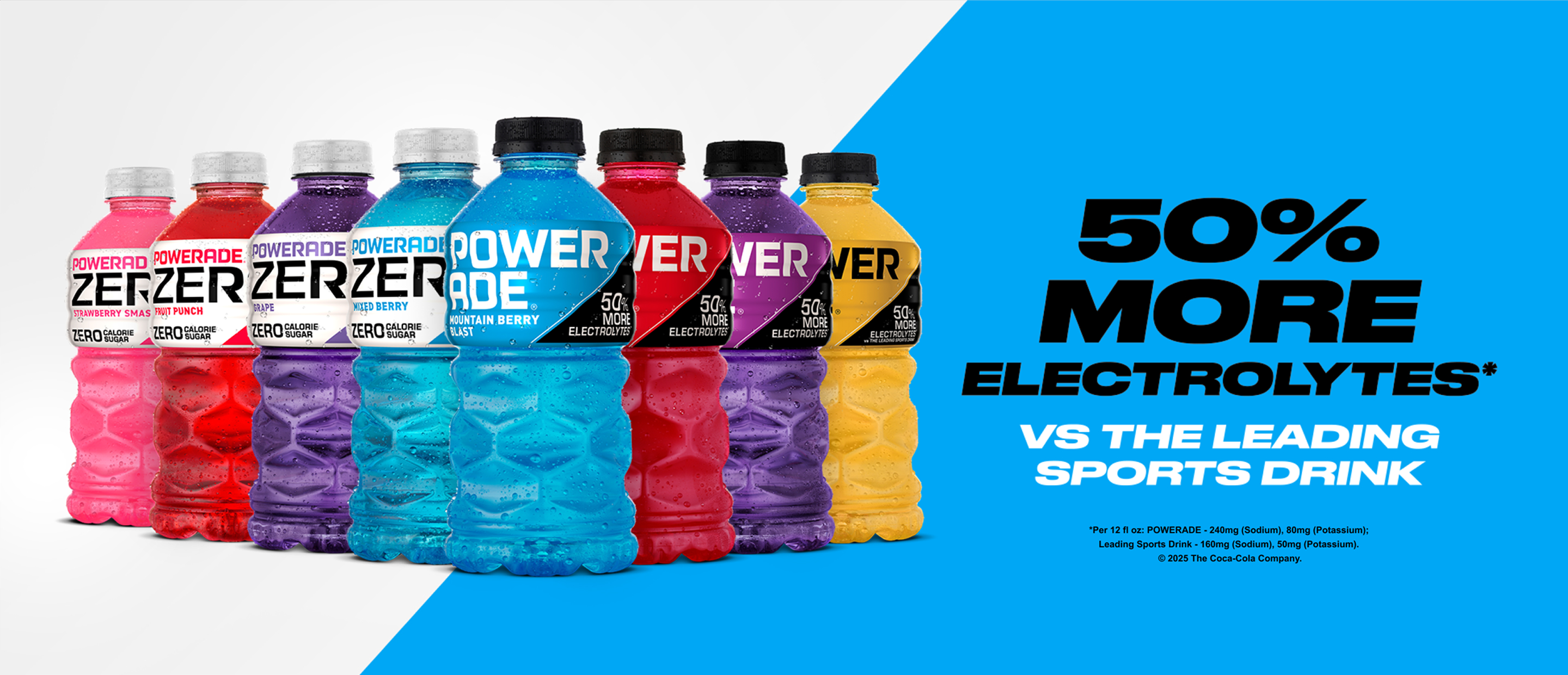Hydrate your Hustle. 50% more electrolytes vs the leading sports drink with an array of Powerade products